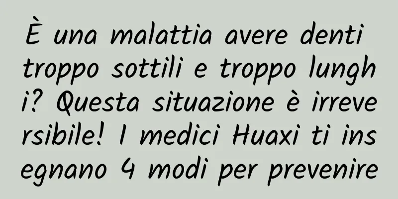 È una malattia avere denti troppo sottili e troppo lunghi? Questa situazione è irreversibile! I medici Huaxi ti insegnano 4 modi per prevenire
