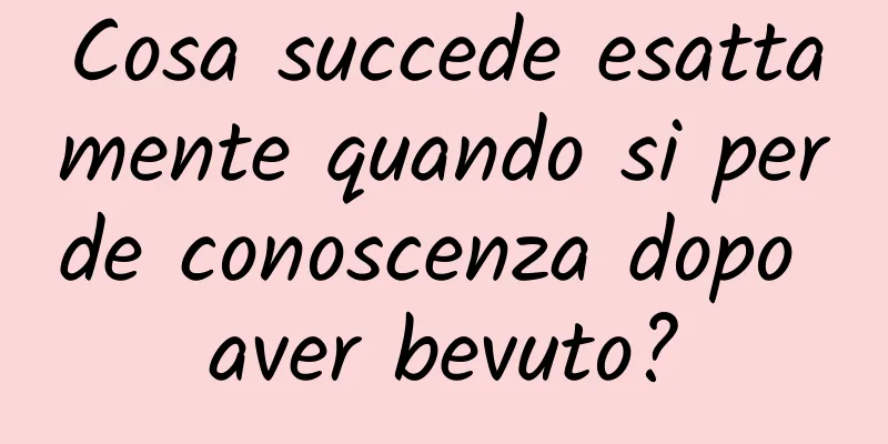 Cosa succede esattamente quando si perde conoscenza dopo aver bevuto?