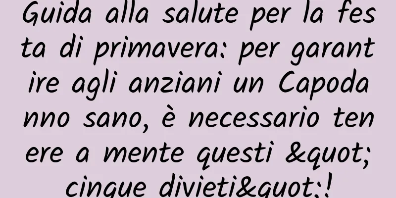 Guida alla salute per la festa di primavera: per garantire agli anziani un Capodanno sano, è necessario tenere a mente questi "cinque divieti"!