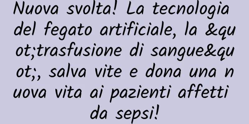 Nuova svolta! La tecnologia del fegato artificiale, la "trasfusione di sangue", salva vite e dona una nuova vita ai pazienti affetti da sepsi!