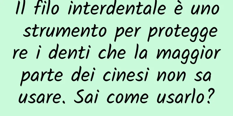 Il filo interdentale è uno strumento per proteggere i denti che la maggior parte dei cinesi non sa usare. Sai come usarlo?