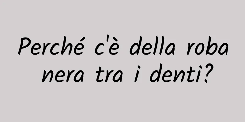 Perché c'è della roba nera tra i denti?