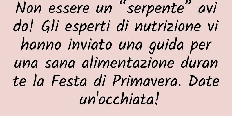 Non essere un “serpente” avido! Gli esperti di nutrizione vi hanno inviato una guida per una sana alimentazione durante la Festa di Primavera. Date un'occhiata!