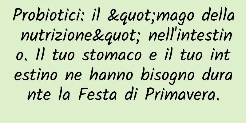 Probiotici: il "mago della nutrizione" nell'intestino. Il tuo stomaco e il tuo intestino ne hanno bisogno durante la Festa di Primavera.