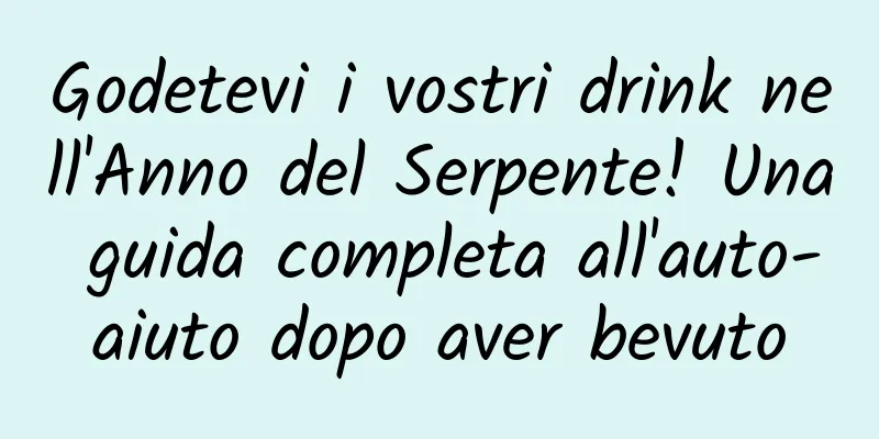 Godetevi i vostri drink nell'Anno del Serpente! Una guida completa all'auto-aiuto dopo aver bevuto