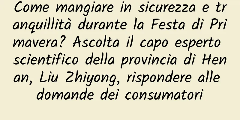 Come mangiare in sicurezza e tranquillità durante la Festa di Primavera? Ascolta il capo esperto scientifico della provincia di Henan, Liu Zhiyong, rispondere alle domande dei consumatori