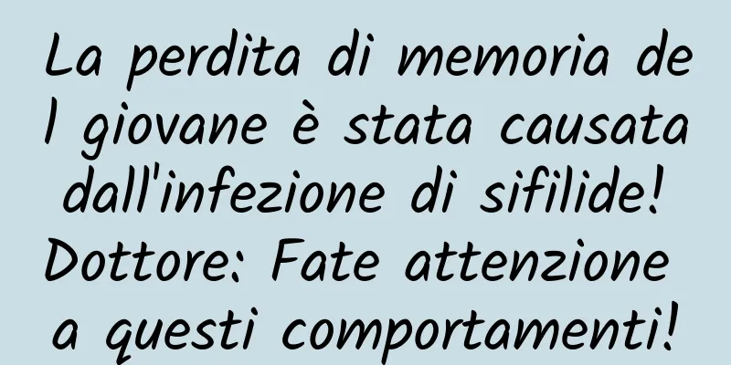 La perdita di memoria del giovane è stata causata dall'infezione di sifilide! Dottore: Fate attenzione a questi comportamenti!