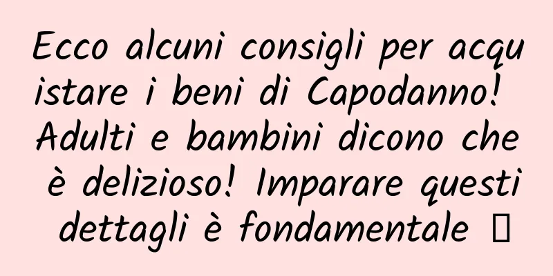 Ecco alcuni consigli per acquistare i beni di Capodanno! Adulti e bambini dicono che è delizioso! Imparare questi dettagli è fondamentale →