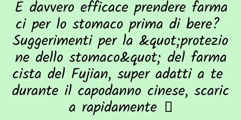 È davvero efficace prendere farmaci per lo stomaco prima di bere? Suggerimenti per la "protezione dello stomaco" del farmacista del Fujian, super adatti a te durante il capodanno cinese, scarica rapidamente →