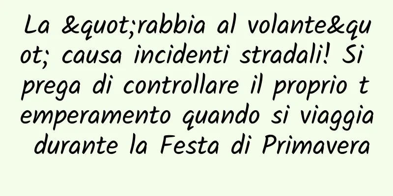 La "rabbia al volante" causa incidenti stradali! Si prega di controllare il proprio temperamento quando si viaggia durante la Festa di Primavera