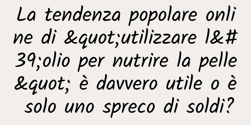 La tendenza popolare online di "utilizzare l'olio per nutrire la pelle" è davvero utile o è solo uno spreco di soldi?