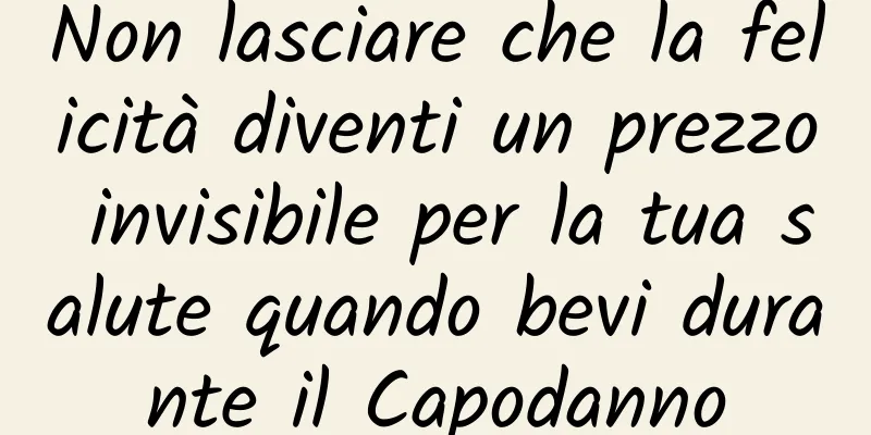 Non lasciare che la felicità diventi un prezzo invisibile per la tua salute quando bevi durante il Capodanno