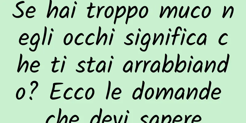 Se hai troppo muco negli occhi significa che ti stai arrabbiando? Ecco le domande che devi sapere