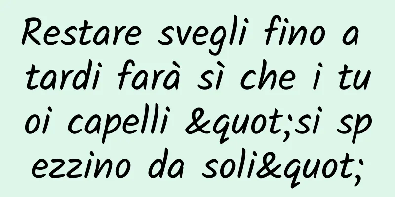 Restare svegli fino a tardi farà sì che i tuoi capelli "si spezzino da soli"