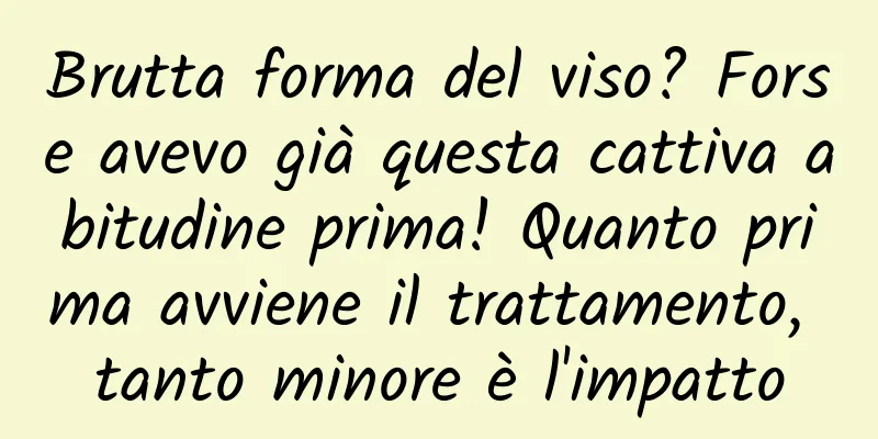 Brutta forma del viso? Forse avevo già questa cattiva abitudine prima! Quanto prima avviene il trattamento, tanto minore è l'impatto