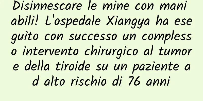 Disinnescare le mine con mani abili! L'ospedale Xiangya ha eseguito con successo un complesso intervento chirurgico al tumore della tiroide su un paziente ad alto rischio di 76 anni