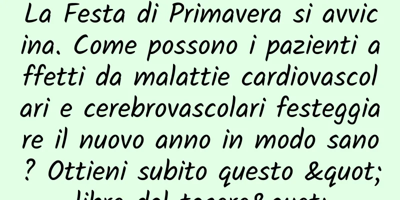 La Festa di Primavera si avvicina. Come possono i pazienti affetti da malattie cardiovascolari e cerebrovascolari festeggiare il nuovo anno in modo sano? Ottieni subito questo "libro del tesoro"