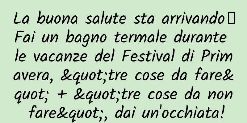 La buona salute sta arrivando丨Fai un bagno termale durante le vacanze del Festival di Primavera, "tre cose da fare" + "tre cose da non fare", dai un'occhiata!