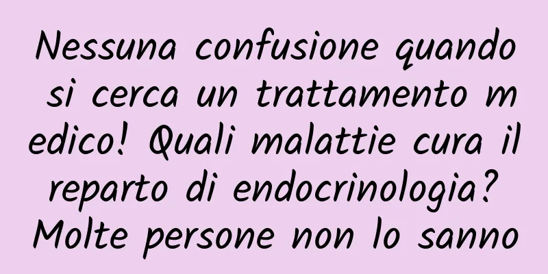 Nessuna confusione quando si cerca un trattamento medico! Quali malattie cura il reparto di endocrinologia? Molte persone non lo sanno