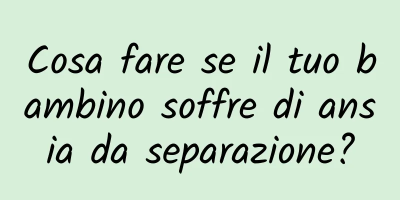 Cosa fare se il tuo bambino soffre di ansia da separazione?