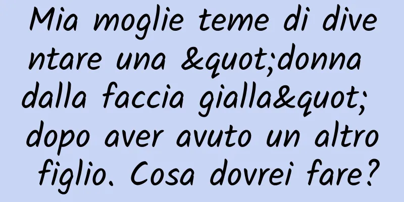 Mia moglie teme di diventare una "donna dalla faccia gialla" dopo aver avuto un altro figlio. Cosa dovrei fare?
