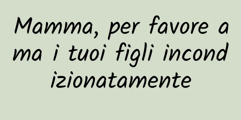Mamma, per favore ama i tuoi figli incondizionatamente