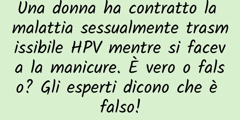 Una donna ha contratto la malattia sessualmente trasmissibile HPV mentre si faceva la manicure. È vero o falso? Gli esperti dicono che è falso!