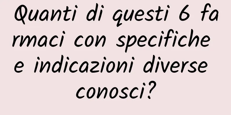 Quanti di questi 6 farmaci con specifiche e indicazioni diverse conosci?