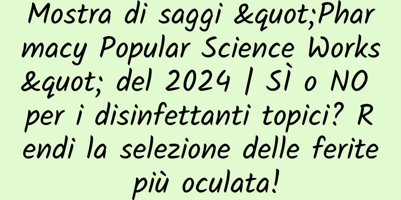 Mostra di saggi "Pharmacy Popular Science Works" del 2024 | SÌ o NO per i disinfettanti topici? Rendi la selezione delle ferite più oculata!