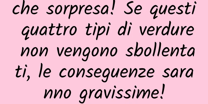 che sorpresa! Se questi quattro tipi di verdure non vengono sbollentati, le conseguenze saranno gravissime!