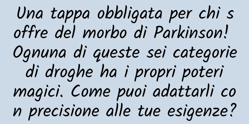 Una tappa obbligata per chi soffre del morbo di Parkinson! Ognuna di queste sei categorie di droghe ha i propri poteri magici. Come puoi adattarli con precisione alle tue esigenze?
