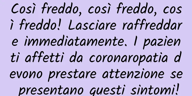 Così freddo, così freddo, così freddo! Lasciare raffreddare immediatamente. I pazienti affetti da coronaropatia devono prestare attenzione se presentano questi sintomi!