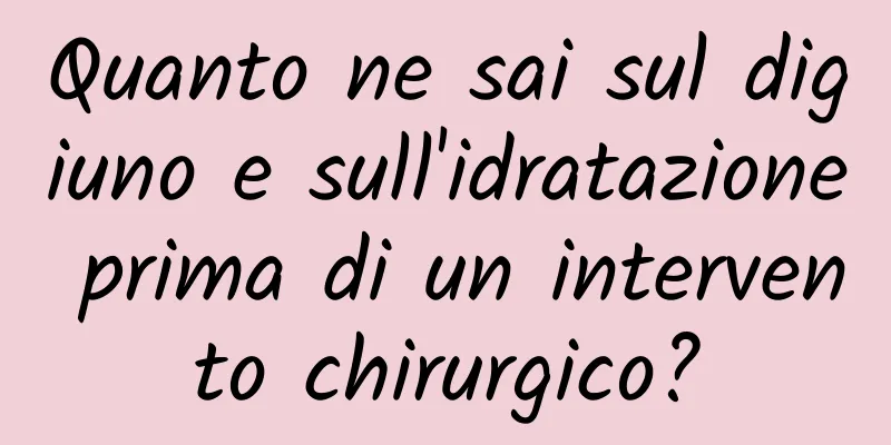 Quanto ne sai sul digiuno e sull'idratazione prima di un intervento chirurgico?
