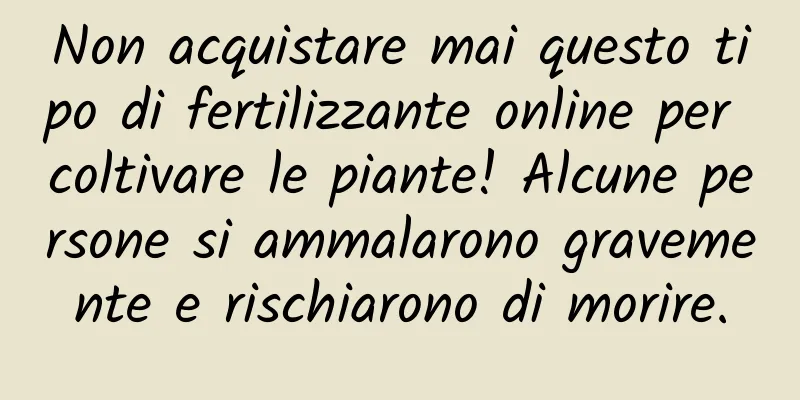 Non acquistare mai questo tipo di fertilizzante online per coltivare le piante! Alcune persone si ammalarono gravemente e rischiarono di morire.