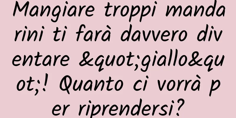 Mangiare troppi mandarini ti farà davvero diventare "giallo"! Quanto ci vorrà per riprendersi?