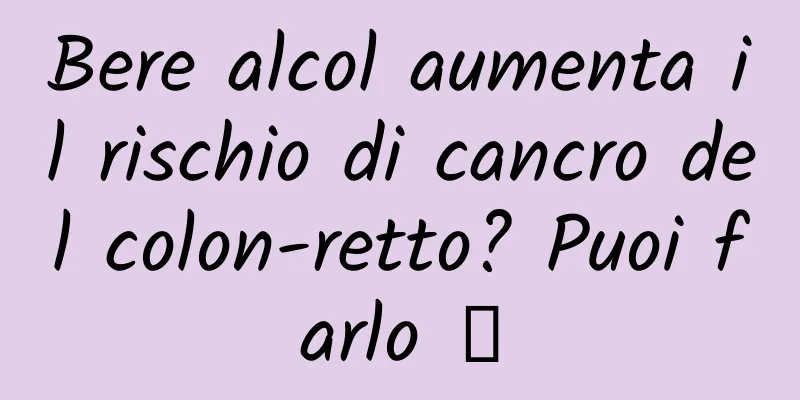 Bere alcol aumenta il rischio di cancro del colon-retto? Puoi farlo →