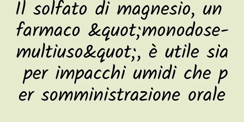 Il solfato di magnesio, un farmaco "monodose-multiuso", è utile sia per impacchi umidi che per somministrazione orale