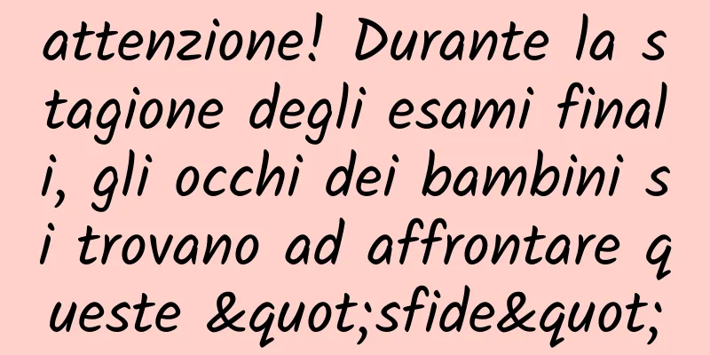 attenzione! Durante la stagione degli esami finali, gli occhi dei bambini si trovano ad affrontare queste "sfide"