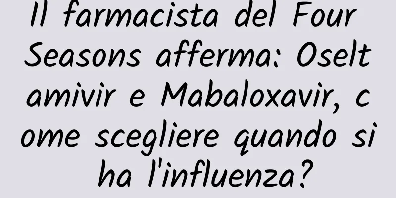 Il farmacista del Four Seasons afferma: Oseltamivir e Mabaloxavir, come scegliere quando si ha l'influenza?