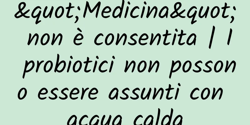 "Medicina" non è consentita | I probiotici non possono essere assunti con acqua calda