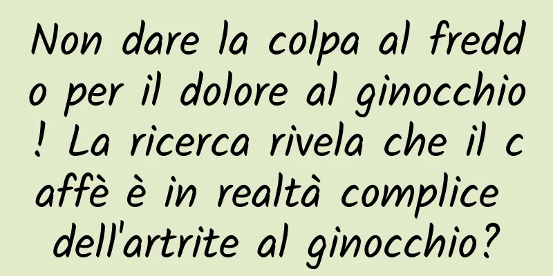 Non dare la colpa al freddo per il dolore al ginocchio! La ricerca rivela che il caffè è in realtà complice dell'artrite al ginocchio?