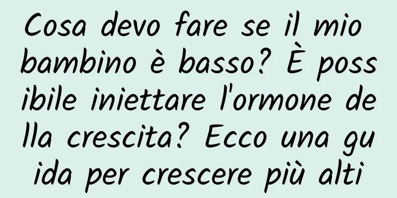 Cosa devo fare se il mio bambino è basso? È possibile iniettare l'ormone della crescita? Ecco una guida per crescere più alti