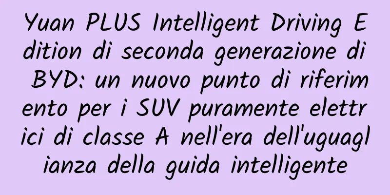 Yuan PLUS Intelligent Driving Edition di seconda generazione di BYD: un nuovo punto di riferimento per i SUV puramente elettrici di classe A nell'era dell'uguaglianza della guida intelligente