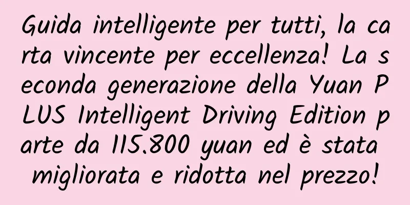 Guida intelligente per tutti, la carta vincente per eccellenza! La seconda generazione della Yuan PLUS Intelligent Driving Edition parte da 115.800 yuan ed è stata migliorata e ridotta nel prezzo!