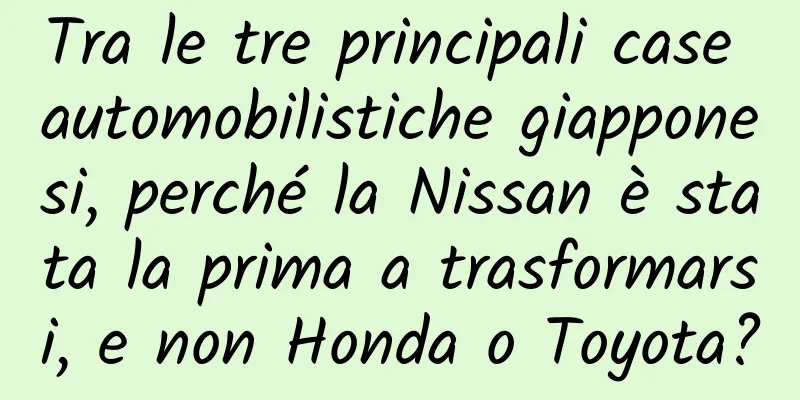 Tra le tre principali case automobilistiche giapponesi, perché la Nissan è stata la prima a trasformarsi, e non Honda o Toyota?