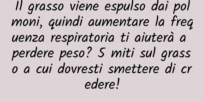 Il grasso viene espulso dai polmoni, quindi aumentare la frequenza respiratoria ti aiuterà a perdere peso? 5 miti sul grasso a cui dovresti smettere di credere!