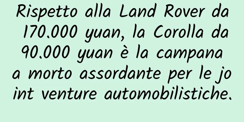 Rispetto alla Land Rover da 170.000 yuan, la Corolla da 90.000 yuan è la campana a morto assordante per le joint venture automobilistiche.