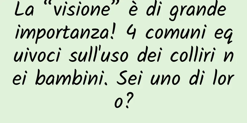 La “visione” è di grande importanza! 4 comuni equivoci sull'uso dei colliri nei bambini. Sei uno di loro?
