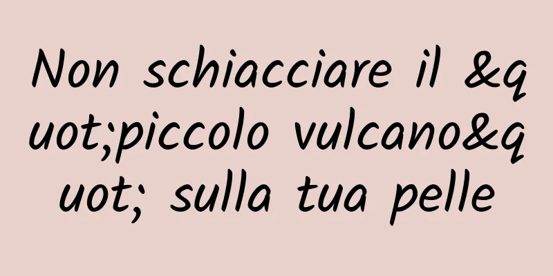 Non schiacciare il "piccolo vulcano" sulla tua pelle