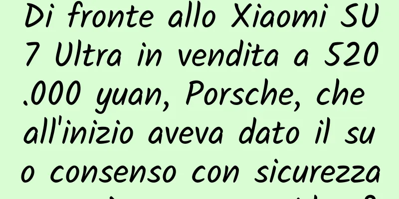Di fronte allo Xiaomi SU7 Ultra in vendita a 520.000 yuan, Porsche, che all'inizio aveva dato il suo consenso con sicurezza, potrà ancora sorridere?
